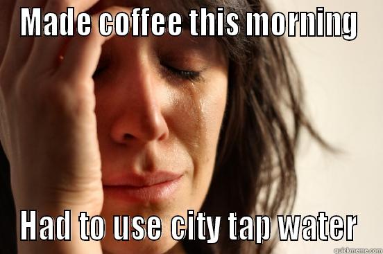 MADE COFFEE THIS MORNING HAD TO USE CITY TAP WATER First World Problems