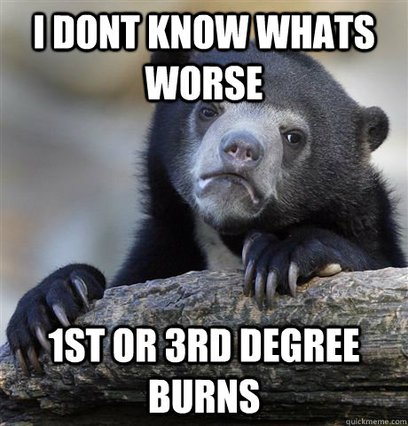 I dont know whats worse 1st or 3rd degree burns  Confession Bear