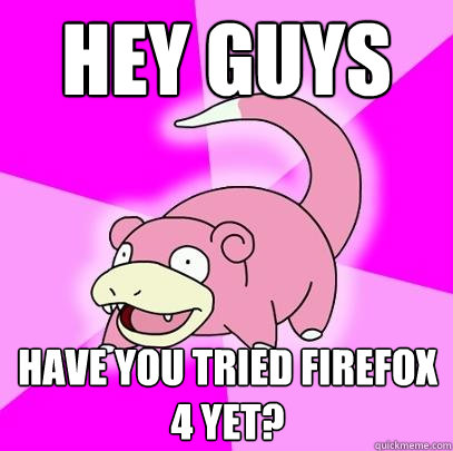 Hey Guys Have you tried Firefox 4 yet?  Slowpoke