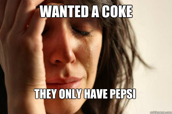 Wanted a coke they only have pepsi  First World Problems