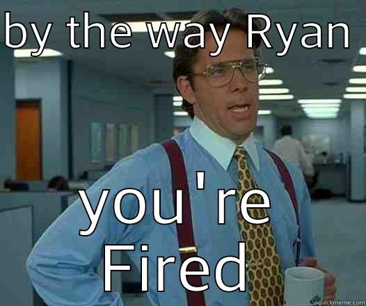 BY THE WAY RYAN  YOU'RE FIRED Office Space Lumbergh