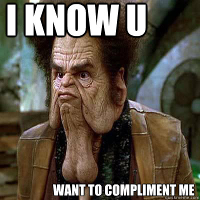 I know U want to compliment me  