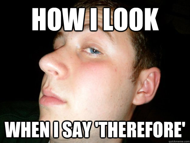 HOW i look when i say 'therefore'  