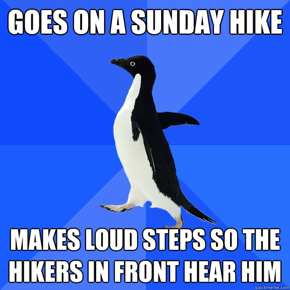 Goes on a sunday hike makes loud steps so the hikers in front hear him  Socially Awkward Penguin