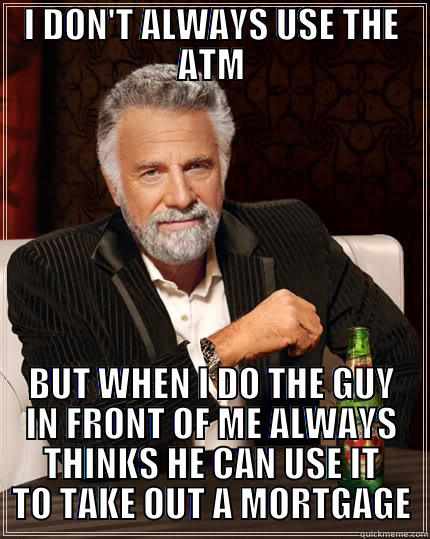 I DON'T ALWAYS USE THE ATM BUT WHEN I DO THE GUY IN FRONT OF ME ALWAYS THINKS HE CAN USE IT TO TAKE OUT A MORTGAGE The Most Interesting Man In The World
