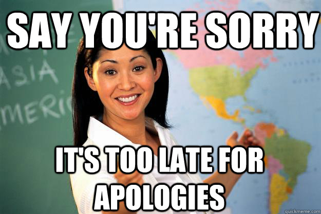Say you're sorry It's too late for apologies  Unhelpful High School Teacher