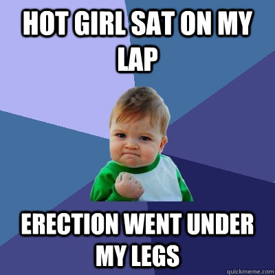 Hot girl sat on my lap Erection went under my legs - Hot girl sat on my lap Erection went under my legs  Success Kid
