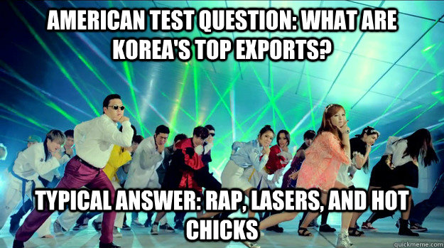American test question: what are Korea's top exports? typical answer: rap, lasers, and hot chicks - American test question: what are Korea's top exports? typical answer: rap, lasers, and hot chicks  Misc