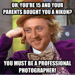 Oh, you're 15 and your parents bought you a nikon? You must be a professional photographer! - Oh, you're 15 and your parents bought you a nikon? You must be a professional photographer!  Condescending Wonka