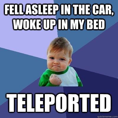 Fell asleep in the car, woke up in my bed Teleported   Success Kid