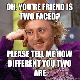 Oh, you're friend is two faced? Please tell me how different you two are  Condescending Wonka