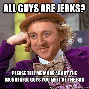 All guys are jerks? Please tell me more about the wonderful guys you meet at the bar  Condescending Wonka