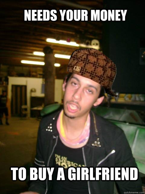 needs your money to buy a girlfriend  Scumbag Ben