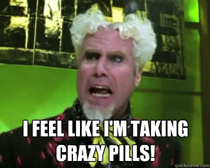  I feel like I'm taking crazy pills! -  I feel like I'm taking crazy pills!  zoolander bitter unionist