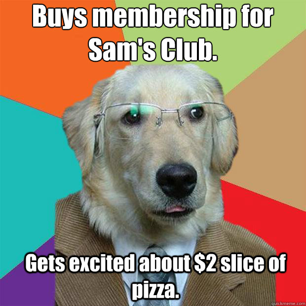 Buys membership for Sam's Club.
 Gets excited about $2 slice of pizza. - Buys membership for Sam's Club.
 Gets excited about $2 slice of pizza.  Business Dog