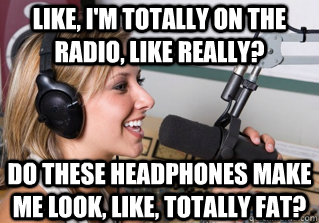 Like, I'm totally on the radio, like really? Do these headphones make me look, like, totally fat?  scumbag radio dj