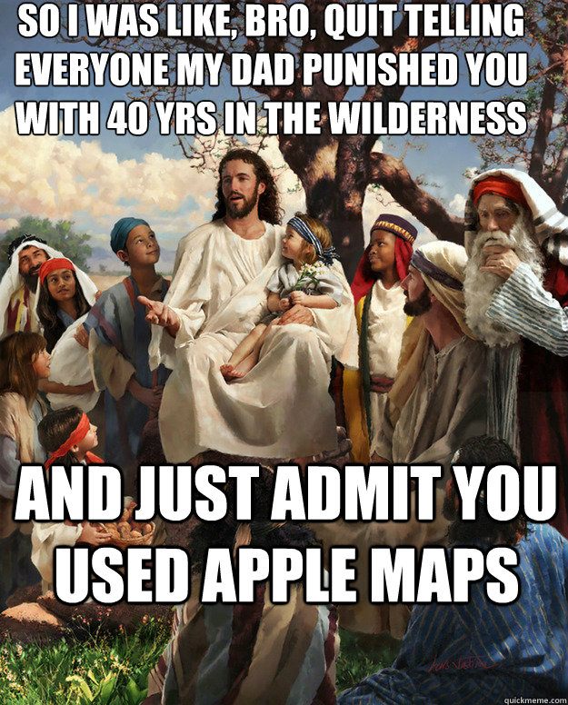 So I was like, bro, quit telling everyone my dad punished you with 40 yrs in the wilderness and just admit you used Apple Maps  - So I was like, bro, quit telling everyone my dad punished you with 40 yrs in the wilderness and just admit you used Apple Maps   Story Time Jesus