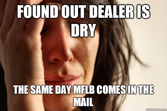 Found out dealer is dry The same day mflb comes in the mail  First World Problems