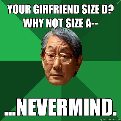 your girfriend size d? why not size a-- ...nevermind.  High Expectations Asian Father