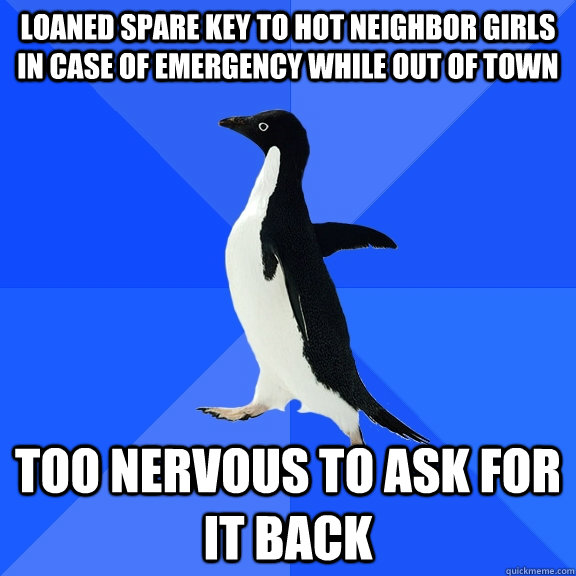 Loaned spare key to hot neighbor girls in case of emergency while out of town Too nervous to ask for it back  Socially Awkward Penguin