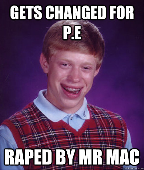 Gets changed for p.e rAPED BY MR MAC  Bad Luck Brian