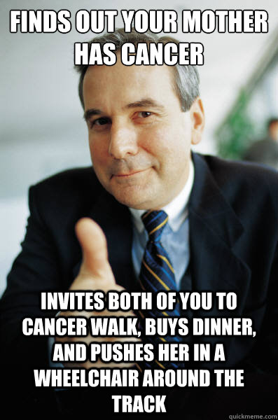 Finds out your mother has cancer invites both of you to cancer walk, buys dinner, and pushes her in a wheelchair around the track  Good Guy Boss