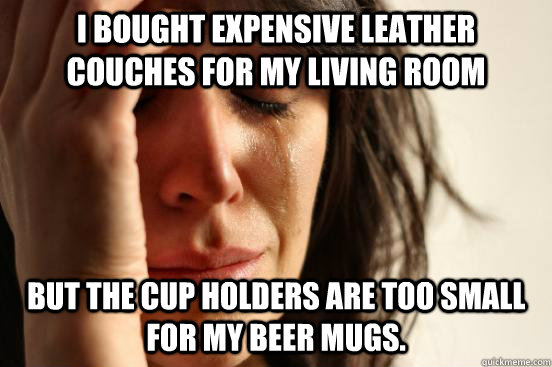 I bought expensive leather couches for my living room but the cup holders are too small for my beer mugs. - I bought expensive leather couches for my living room but the cup holders are too small for my beer mugs.  First World Problems