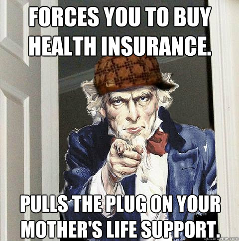Forces you to buy health insurance. Pulls the plug on your mother's life support.  Scumbag Uncle Sam