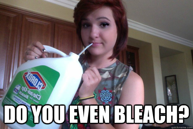  Do you even bleach?  