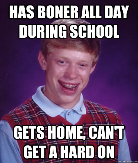 has boner all day during school gets home, can't get a hard on  Bad Luck Brian