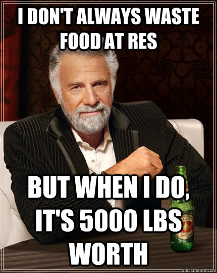 I don't always waste food at res but when I do, it's 5000 lbs worth - I don't always waste food at res but when I do, it's 5000 lbs worth  The Most Interesting Man In The World