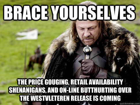 Brace yourselves The price gouging, retail availability shenanigans, and on-line butthurting over the Westvleteren release is coming - Brace yourselves The price gouging, retail availability shenanigans, and on-line butthurting over the Westvleteren release is coming  Eddard Stark