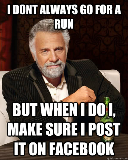 I dont always go for a run but when i do i, make sure i post it on facebook  The Most Interesting Man In The World