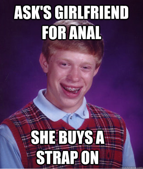 Ask's girlfriend for anal she buys a strap on - Ask's girlfriend for anal she buys a strap on  Bad Luck Brian