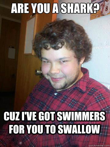 Are you a shark? cuz i've got swimmers for you to swallow  Creepy Corey the Rapist