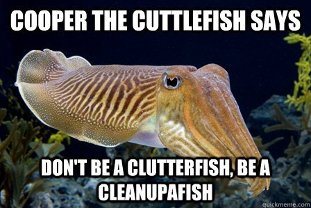 COOPER THE CUTTLEFISH SAYS DON'T BE A CLUTTERFISH, BE A CLEANUPAFISH - COOPER THE CUTTLEFISH SAYS DON'T BE A CLUTTERFISH, BE A CLEANUPAFISH  CLUTTERFIIIIIISH
