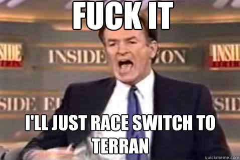 fuck it I'll just race switch to terran  Fuck It Bill OReilly
