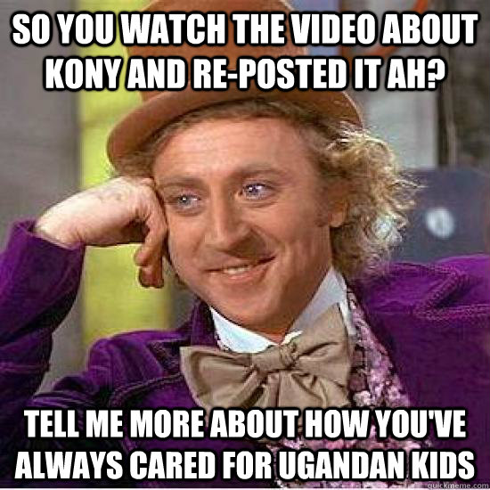 So you watch the video about Kony and re-posted it ah? tell me more about how you've always cared for ugandan kids - So you watch the video about Kony and re-posted it ah? tell me more about how you've always cared for ugandan kids  Kony Wonka