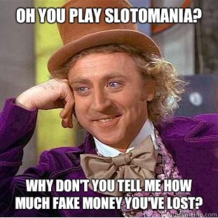 Oh you play Slotomania?
 Why don't you tell me how much Fake money you've lost?  Condescending Wonka