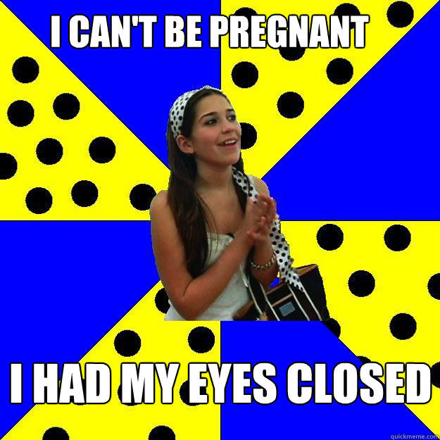 I CAN'T BE PREGNANT  I HAD MY EYES CLOSED - I CAN'T BE PREGNANT  I HAD MY EYES CLOSED  Sheltered Suburban Kid