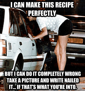 I can make this recipe perfectly But I can do it completely wrong take a picture and write nailed it... If that's what you're into.  Karma Whore