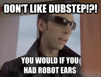 Don't like dubstep!?! You would if you 
had robot ears  Dubstep JP