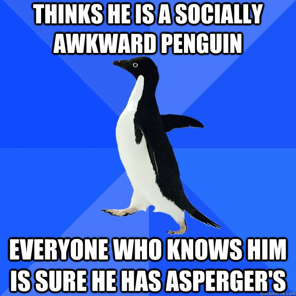 Thinks he is a Socially Awkward Penguin   Everyone who knows him is sure he has Asperger's  Socially Awkward Penguin
