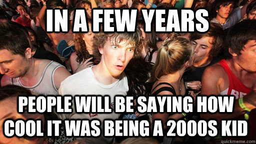 in a few years people will be saying how cool it was being a 2000s kid  Sudden Clarity Clarence