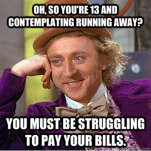 OH, So you're 13 and contemplating running away? You must be struggling to pay your bills.   Condescending Wonka