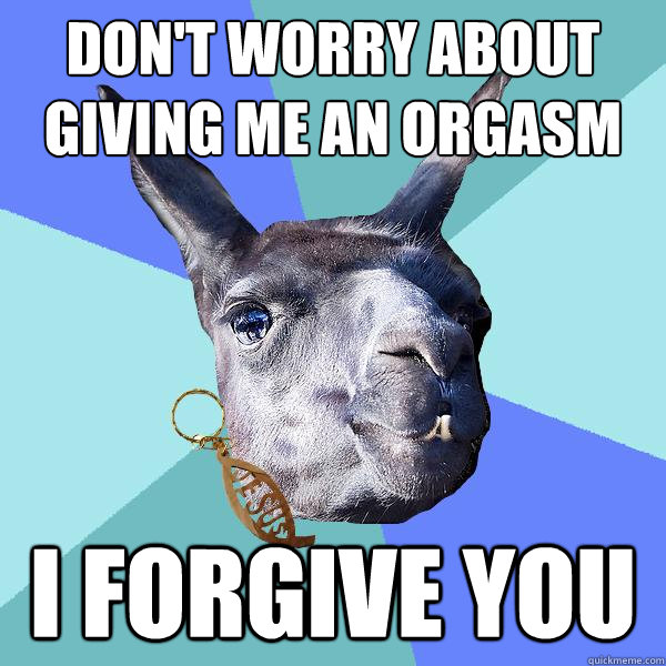 Don't worry about giving me an orgasm I forgive you  