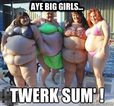 Aye Big Girls... Twerk sum' !  Twerk sum big girls