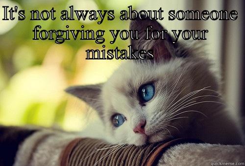 IT'S NOT ALWAYS ABOUT SOMEONE FORGIVING YOU FOR YOUR MISTAKES SOMETIMES YOU JUST CANNOT FORGIVE YOUR SELF First World Problems Cat