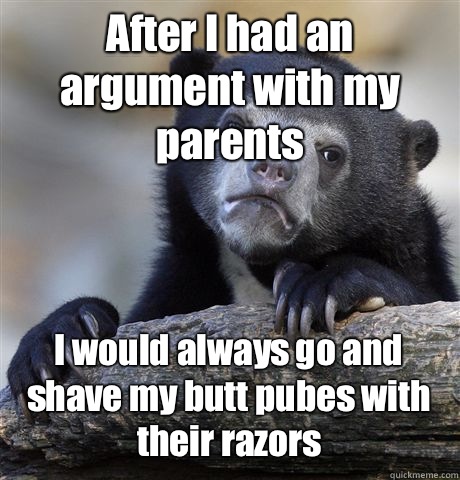 After I had an argument with my parents  I would always go and shave my butt pubes with their razors  Confession Bear