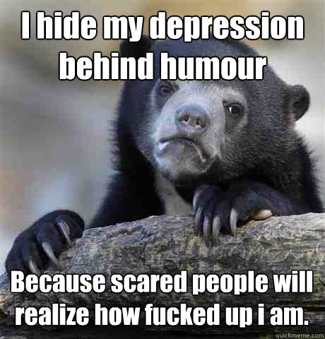I hide my depression behind humour Because scared people will realize how fucked up i am.  Confession Bear